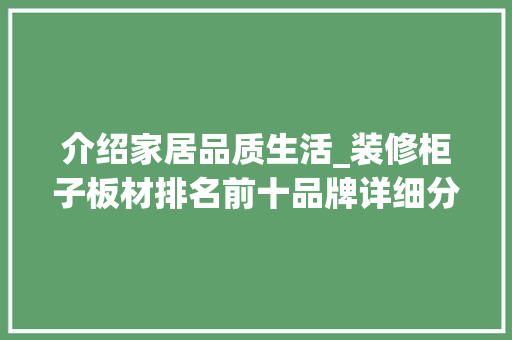 介绍家居品质生活_装修柜子板材排名前十品牌详细分析 介绍家居品质生活_装修柜子板材排名前十品牌详细分析 综合便民