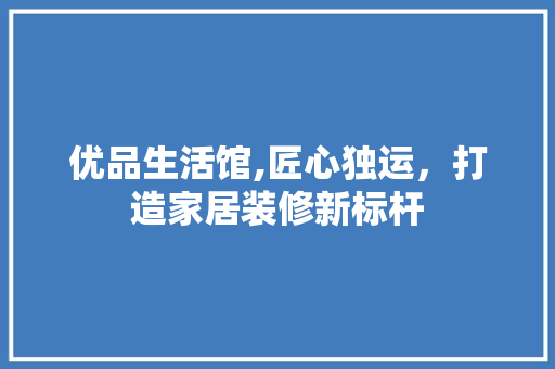 优品生活馆,匠心独运，打造家居装修新标杆