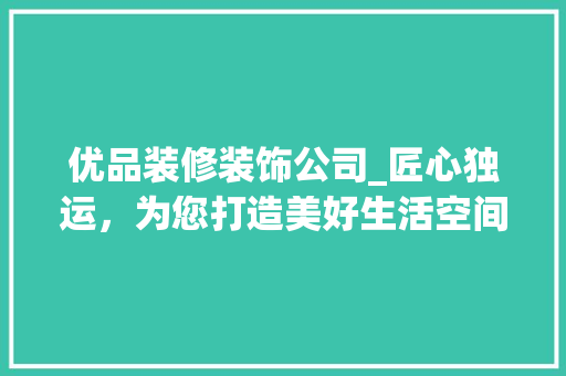 优品装修装饰公司_匠心独运，为您打造美好生活空间 优品装修装饰公司_匠心独运，为您打造美好生活空间 汽车维修