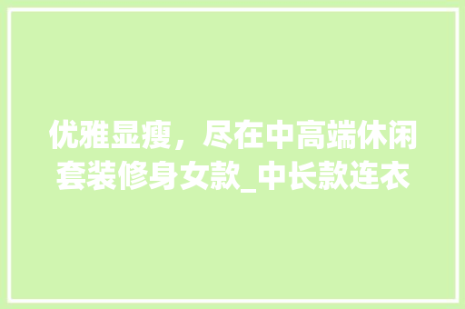 优雅显瘦，尽在中高端休闲套装修身女款_中长款连衣裙的时尚演绎