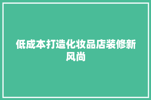 低成本打造化妆品店装修新风尚 低成本打造化妆品店装修新风尚 综合便民