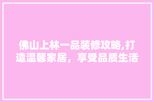 佛山上林一品装修攻略,打造温馨家居，享受品质生活 佛山上林一品装修攻略,打造温馨家居，享受品质生活 厨房维修