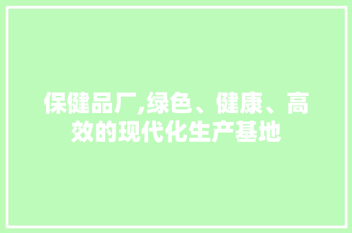 保健品厂,绿色、健康、高效的现代化生产基地