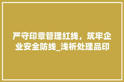 严守印章管理红线，筑牢企业安全防线_浅析处理品印章管理规定