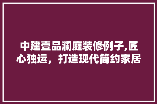 中建壹品澜庭装修例子,匠心独运，打造现代简约家居新风尚 中建壹品澜庭装修例子,匠心独运，打造现代简约家居新风尚 汽车维修