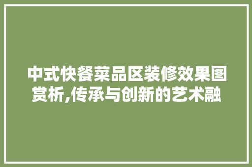 中式快餐菜品区装修效果图赏析,传承与创新的艺术融合 中式快餐菜品区装修效果图赏析,传承与创新的艺术融合 汽车维修