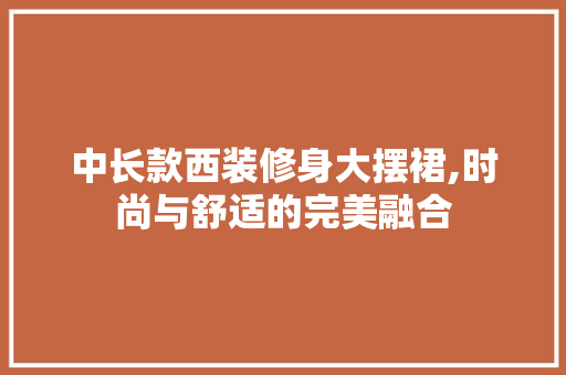 中长款西装修身大摆裙,时尚与舒适的完美融合