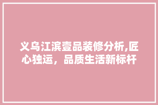 义乌江滨壹品装修分析,匠心独运，品质生活新标杆