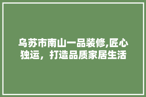 乌苏市南山一品装修,匠心独运，打造品质家居生活
