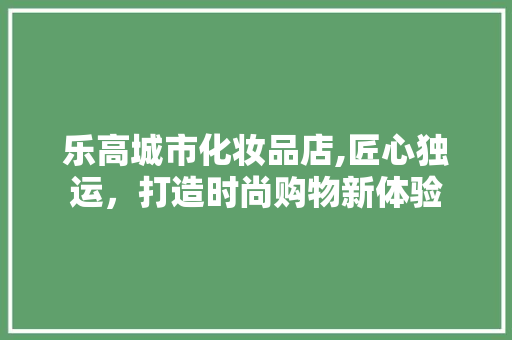 乐高城市化妆品店,匠心独运，打造时尚购物新体验