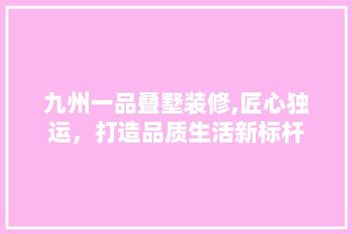 九州一品叠墅装修,匠心独运，打造品质生活新标杆