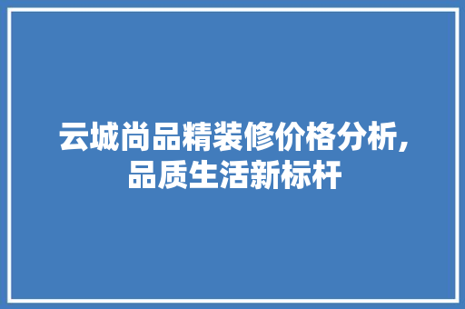 云城尚品精装修价格分析,品质生活新标杆
