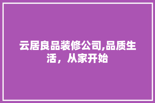 云居良品装修公司,品质生活，从家开始