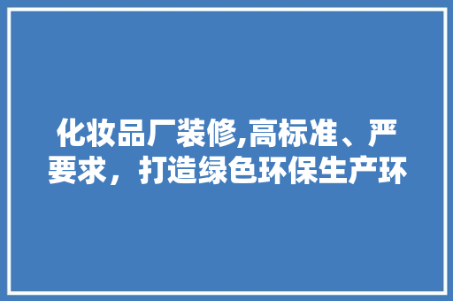 化妆品厂装修,高标准、严要求，打造绿色环保生产环境