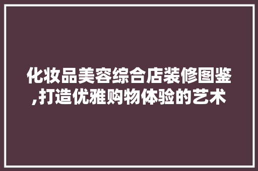 化妆品美容综合店装修图鉴,打造优雅购物体验的艺术空间