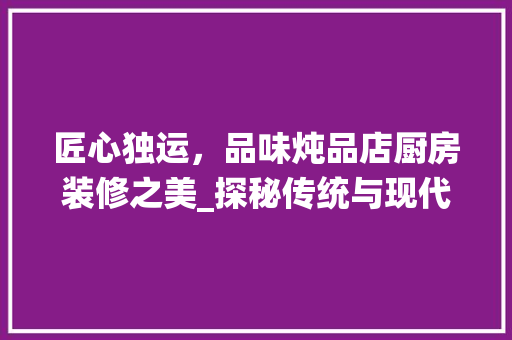 匠心独运，品味炖品店厨房装修之美_探秘传统与现代交融的空间艺术