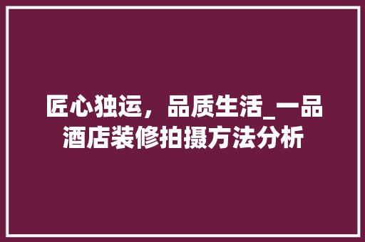 匠心独运，品质生活_一品酒店装修拍摄方法分析 匠心独运，品质生活_一品酒店装修拍摄方法分析 综合便民