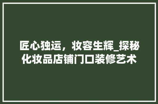 匠心独运，妆容生辉_探秘化妆品店铺门口装修艺术 匠心独运，妆容生辉_探秘化妆品店铺门口装修艺术 家电维修