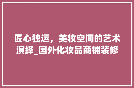 匠心独运，美妆空间的艺术演绎_国外化妆品商铺装修分析 匠心独运，美妆空间的艺术演绎_国外化妆品商铺装修分析 厨房维修