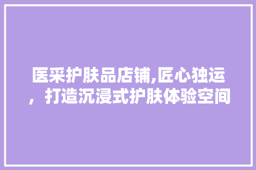 医采护肤品店铺,匠心独运，打造沉浸式护肤体验空间 医采护肤品店铺,匠心独运，打造沉浸式护肤体验空间 综合便民