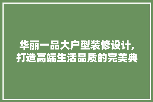 华丽一品大户型装修设计,打造高端生活品质的完美典范 华丽一品大户型装修设计,打造高端生活品质的完美典范 家电维修