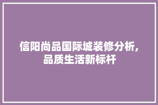 信阳尚品国际城装修分析,品质生活新标杆