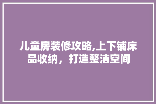 儿童房装修攻略,上下铺床品收纳，打造整洁空间