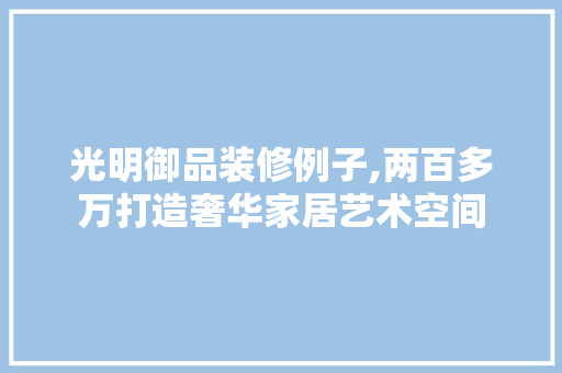光明御品装修例子,两百多万打造奢华家居艺术空间