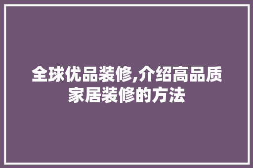全球优品装修,介绍高品质家居装修的方法