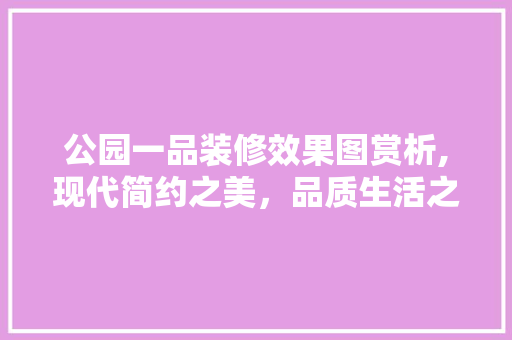 公园一品装修效果图赏析,现代简约之美，品质生活之选