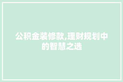 公积金装修款,理财规划中的智慧之选