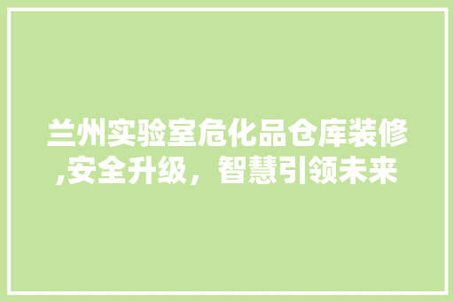兰州实验室危化品仓库装修,安全升级，智慧引领未来 兰州实验室危化品仓库装修,安全升级，智慧引领未来 综合便民