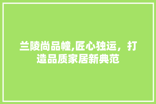 兰陵尚品幢,匠心独运，打造品质家居新典范
