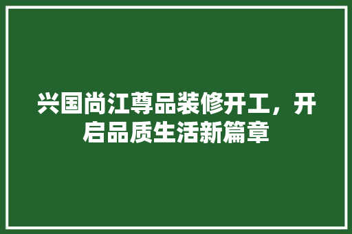 兴国尚江尊品装修开工，开启品质生活新篇章