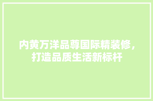 内黄万洋品尊国际精装修，打造品质生活新标杆 内黄万洋品尊国际精装修，打造品质生活新标杆 综合便民