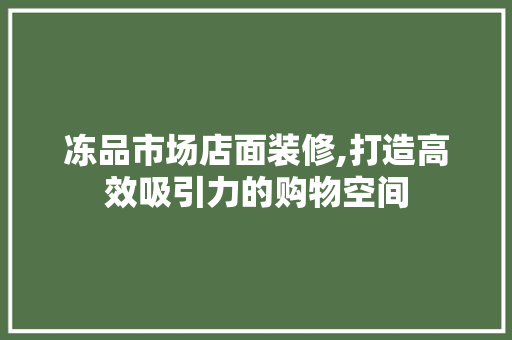 冻品市场店面装修,打造高效吸引力的购物空间 冻品市场店面装修,打造高效吸引力的购物空间 综合便民