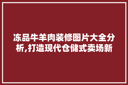 冻品牛羊肉装修图片大全分析,打造现代仓储式卖场新风尚 冻品牛羊肉装修图片大全分析,打造现代仓储式卖场新风尚 综合便民