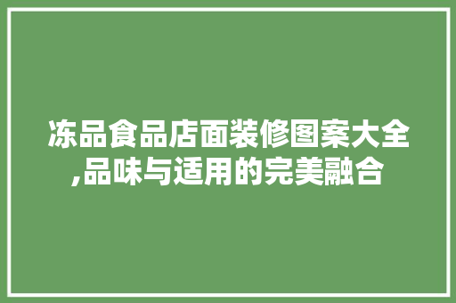 冻品食品店面装修图案大全,品味与适用的完美融合 冻品食品店面装修图案大全,品味与适用的完美融合 厨房维修