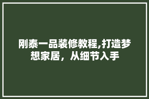 刚泰一品装修教程,打造梦想家居，从细节入手