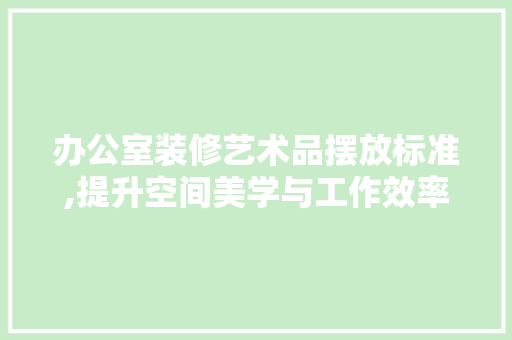 办公室装修艺术品摆放标准,提升空间美学与工作效率