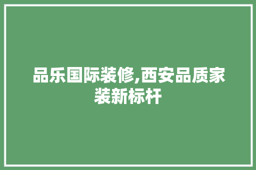 品乐国际装修,西安品质家装新标杆 品乐国际装修,西安品质家装新标杆 汽车维修