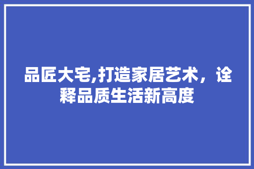 品匠大宅,打造家居艺术，诠释品质生活新高度 品匠大宅,打造家居艺术，诠释品质生活新高度 家电维修