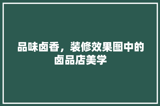 品味卤香，装修效果图中的卤品店美学
