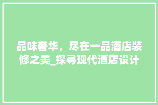 品味奢华，尽在一品酒店装修之美_探寻现代酒店设计的极致魅力 品味奢华，尽在一品酒店装修之美_探寻现代酒店设计的极致魅力 家电维修