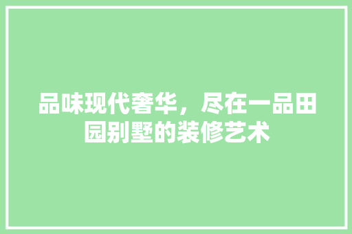 品味现代奢华，尽在一品田园别墅的装修艺术