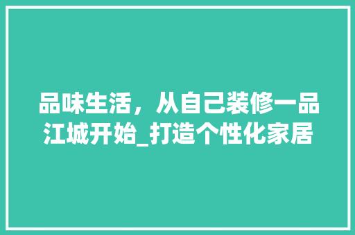品味生活，从自己装修一品江城开始_打造个性化家居空间