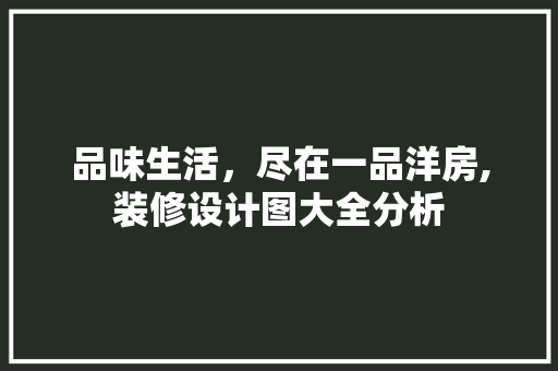 品味生活，尽在一品洋房,装修设计图大全分析