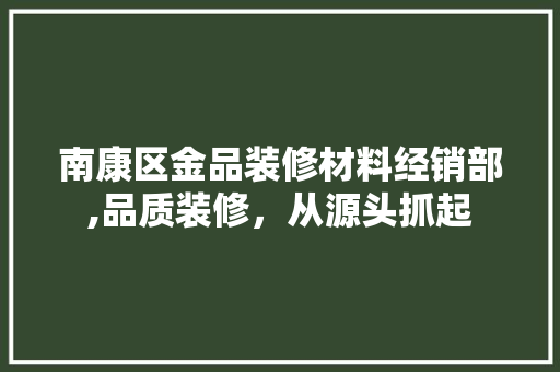 南康区金品装修材料经销部,品质装修，从源头抓起