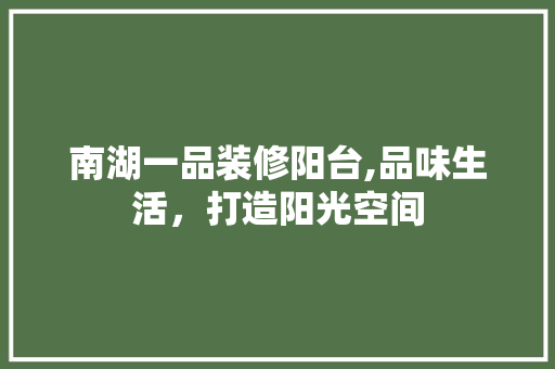 南湖一品装修阳台,品味生活，打造阳光空间