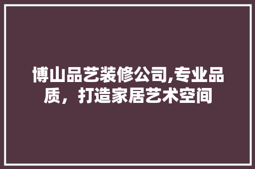 博山品艺装修公司,专业品质，打造家居艺术空间